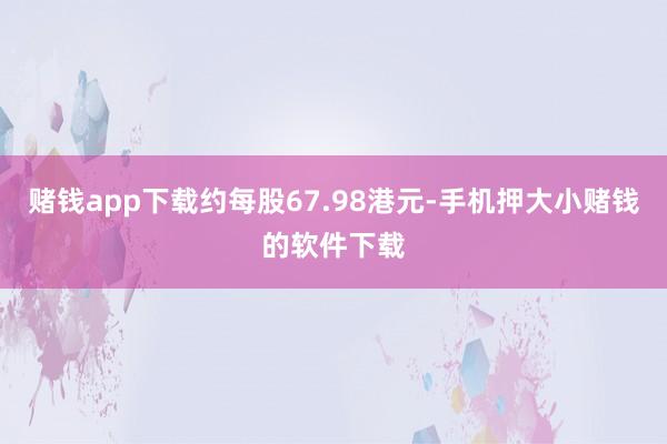 赌钱app下载约每股67.98港元-手机押大小赌钱的软件下载