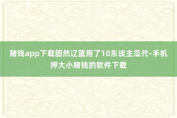 赌钱app下载固然辽篮用了10东谈主瓜代-手机押大小赌钱的软件下载