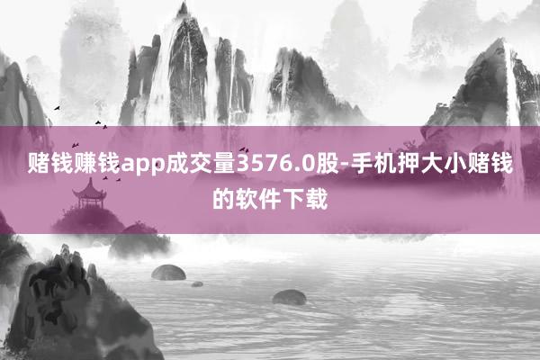赌钱赚钱app成交量3576.0股-手机押大小赌钱的软件下载