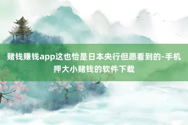 赌钱赚钱app这也恰是日本央行但愿看到的-手机押大小赌钱的软件下载