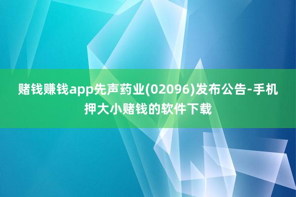 赌钱赚钱app先声药业(02096)发布公告-手机押大小赌钱的软件下载
