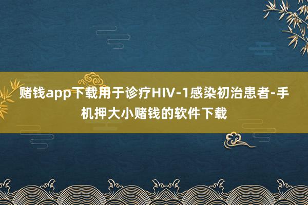 赌钱app下载用于诊疗HIV-1感染初治患者-手机押大小赌钱的软件下载