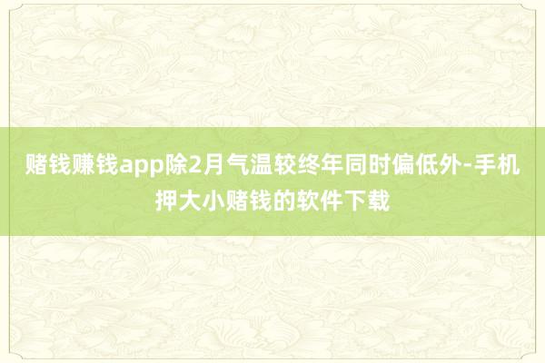 赌钱赚钱app除2月气温较终年同时偏低外-手机押大小赌钱的软件下载