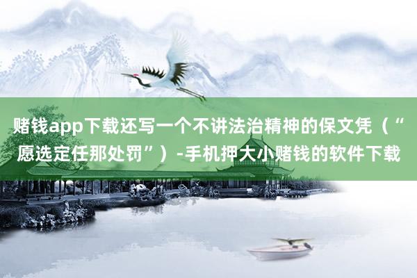 赌钱app下载还写一个不讲法治精神的保文凭（“愿选定任那处罚”）-手机押大小赌钱的软件下载