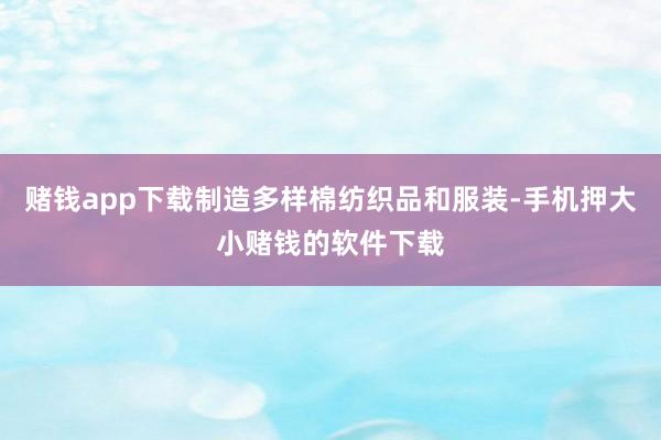 赌钱app下载制造多样棉纺织品和服装-手机押大小赌钱的软件下载