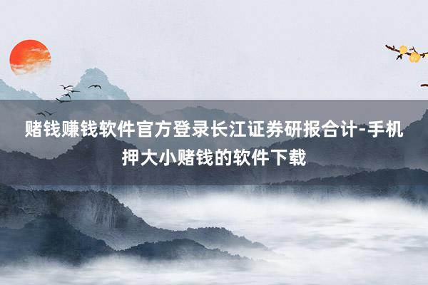 赌钱赚钱软件官方登录　　长江证券研报合计-手机押大小赌钱的软件下载