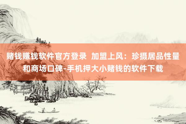 赌钱赚钱软件官方登录  加盟上风：珍摄居品性量和商场口碑-手机押大小赌钱的软件下载