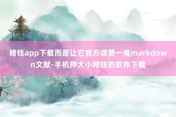 赌钱app下载而是让它我方颂赞一堆markdown文献-手机押大小赌钱的软件下载