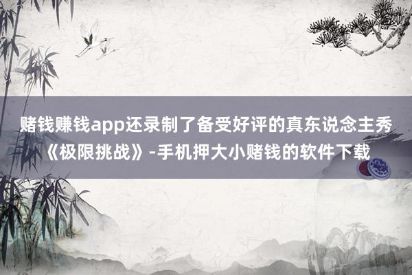 赌钱赚钱app还录制了备受好评的真东说念主秀《极限挑战》-手机押大小赌钱的软件下载