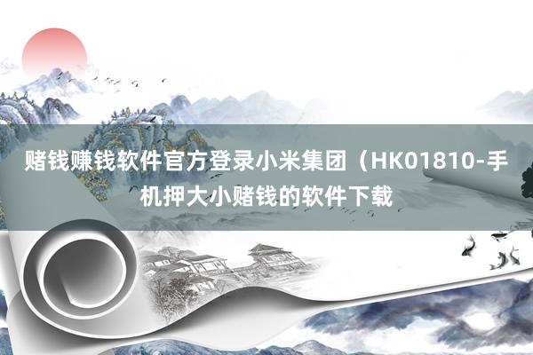 赌钱赚钱软件官方登录小米集团（HK01810-手机押大小赌钱的软件下载