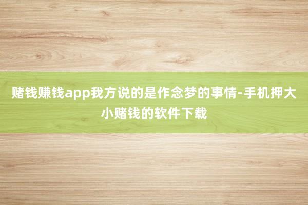 赌钱赚钱app我方说的是作念梦的事情-手机押大小赌钱的软件下载