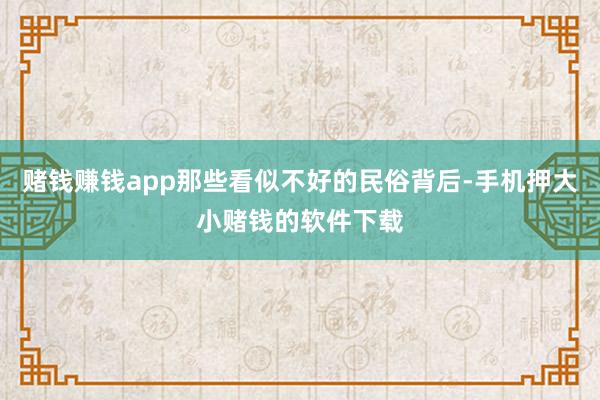 赌钱赚钱app那些看似不好的民俗背后-手机押大小赌钱的软件下载