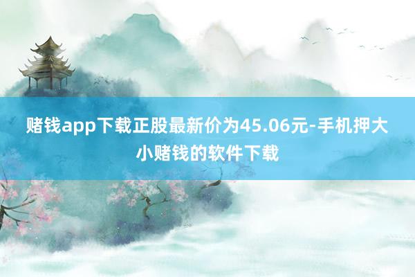 赌钱app下载正股最新价为45.06元-手机押大小赌钱的软件下载