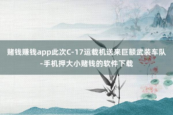 赌钱赚钱app此次C-17运载机送来巨额武装车队-手机押大小赌钱的软件下载