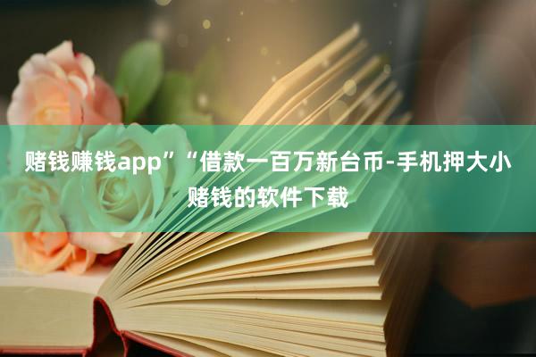 赌钱赚钱app”“借款一百万新台币-手机押大小赌钱的软件下载