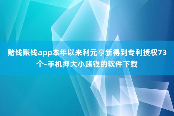 赌钱赚钱app本年以来利元亨新得到专利授权73个-手机押大小赌钱的软件下载