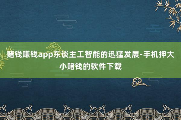 赌钱赚钱app东谈主工智能的迅猛发展-手机押大小赌钱的软件下载