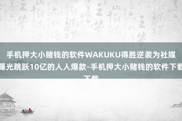 手机押大小赌钱的软件WAKUKU得胜逆袭为社媒曝光跳跃10亿的人人爆款-手机押大小赌钱的软件下载