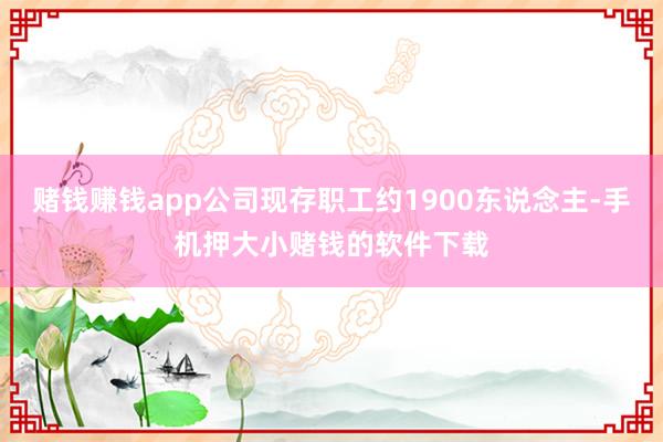 赌钱赚钱app公司现存职工约1900东说念主-手机押大小赌钱的软件下载