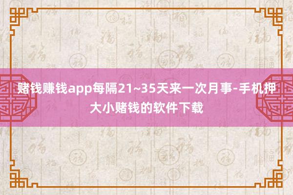 赌钱赚钱app每隔21~35天来一次月事-手机押大小赌钱的软件下载
