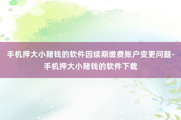 手机押大小赌钱的软件因续期缴费账户变更问题-手机押大小赌钱的软件下载