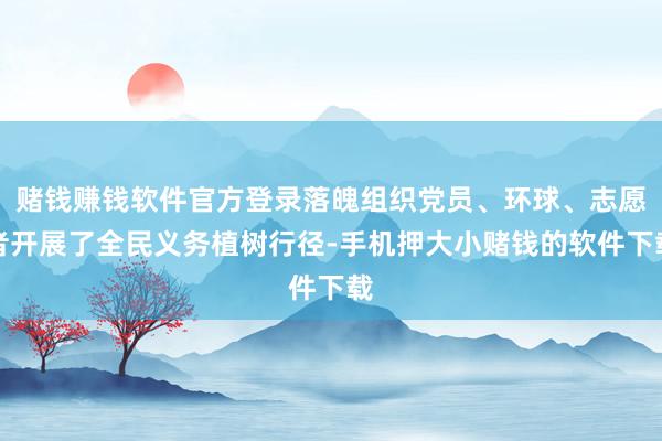 赌钱赚钱软件官方登录落魄组织党员、环球、志愿者开展了全民义务植树行径-手机押大小赌钱的软件下载