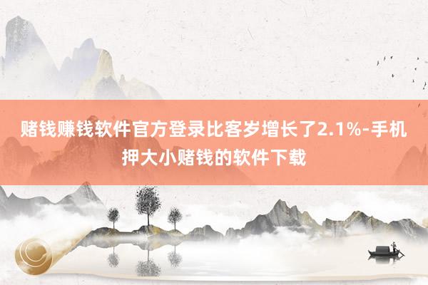 赌钱赚钱软件官方登录比客岁增长了2.1%-手机押大小赌钱的软件下载