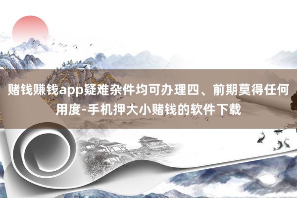 赌钱赚钱app疑难杂件均可办理四、前期莫得任何用度-手机押大小赌钱的软件下载
