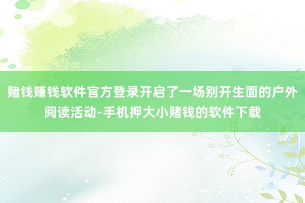 赌钱赚钱软件官方登录开启了一场别开生面的户外阅读活动-手机押大小赌钱的软件下载