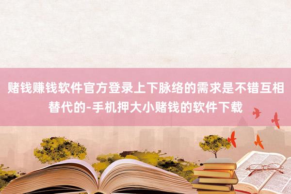 赌钱赚钱软件官方登录上下脉络的需求是不错互相替代的-手机押大小赌钱的软件下载
