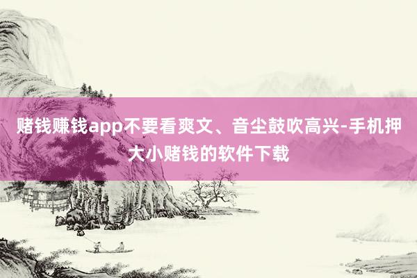赌钱赚钱app不要看爽文、音尘鼓吹高兴-手机押大小赌钱的软件下载