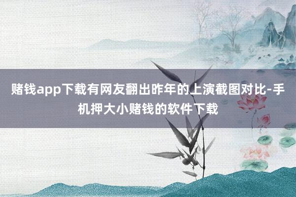 赌钱app下载有网友翻出昨年的上演截图对比-手机押大小赌钱的软件下载