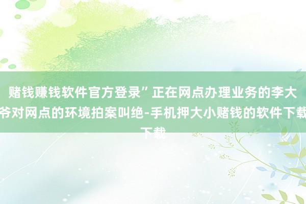 赌钱赚钱软件官方登录”正在网点办理业务的李大爷对网点的环境拍案叫绝-手机押大小赌钱的软件下载