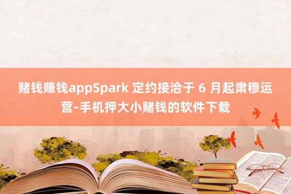 赌钱赚钱appSpark 定约接洽于 6 月起肃穆运营-手机押大小赌钱的软件下载
