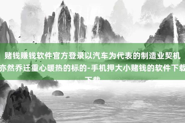 赌钱赚钱软件官方登录以汽车为代表的制造业契机亦然乔迁重心暖热的标的-手机押大小赌钱的软件下载