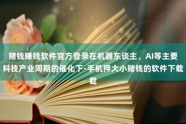 赌钱赚钱软件官方登录在机器东谈主、AI等主要科技产业周期的催化下-手机押大小赌钱的软件下载