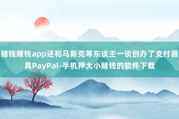 赌钱赚钱app还和马斯克等东谈主一谈创办了支付器具PayPal-手机押大小赌钱的软件下载