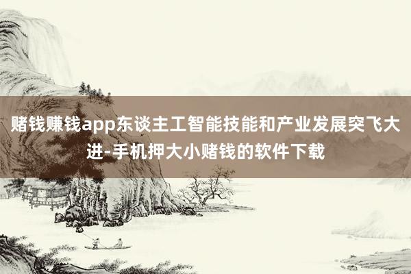 赌钱赚钱app东谈主工智能技能和产业发展突飞大进-手机押大小赌钱的软件下载