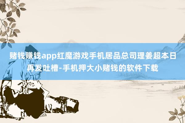 赌钱赚钱app红魔游戏手机居品总司理姜超本日再发吐槽-手机押大小赌钱的软件下载
