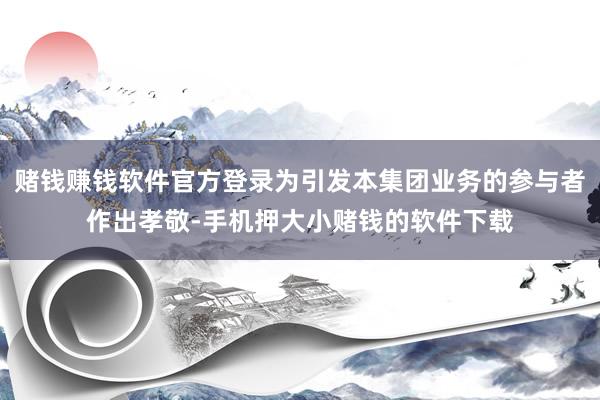 赌钱赚钱软件官方登录为引发本集团业务的参与者作出孝敬-手机押大小赌钱的软件下载