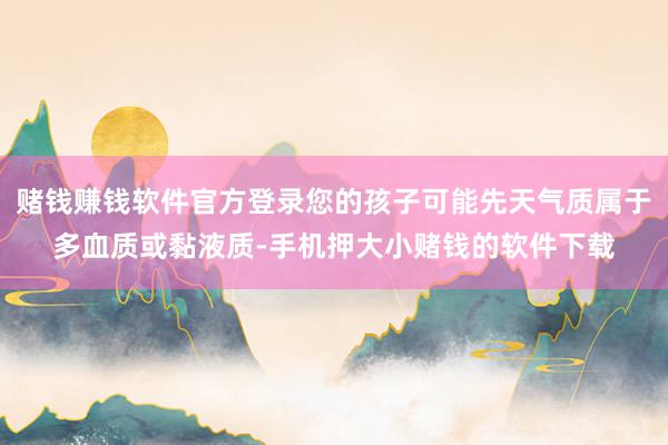 赌钱赚钱软件官方登录您的孩子可能先天气质属于多血质或黏液质-手机押大小赌钱的软件下载