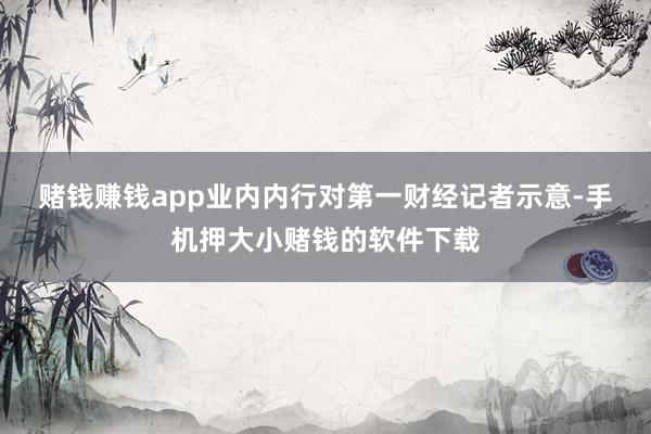赌钱赚钱app　　业内内行对第一财经记者示意-手机押大小赌钱的软件下载