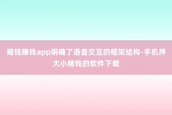 赌钱赚钱app明确了语音交互的框架结构-手机押大小赌钱的软件下载