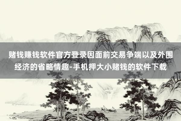 赌钱赚钱软件官方登录　　因面前交易争端以及外围经济的省略情趣-手机押大小赌钱的软件下载