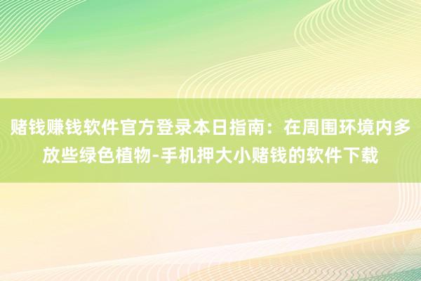 赌钱赚钱软件官方登录本日指南：在周围环境内多放些绿色植物-手机押大小赌钱的软件下载