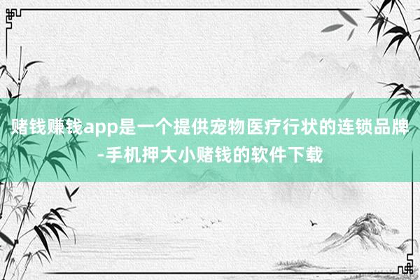 赌钱赚钱app是一个提供宠物医疗行状的连锁品牌-手机押大小赌钱的软件下载
