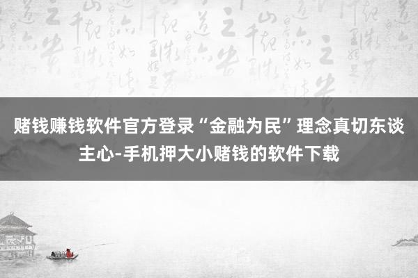 赌钱赚钱软件官方登录“金融为民”理念真切东谈主心-手机押大小赌钱的软件下载