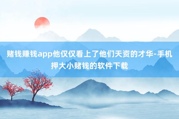 赌钱赚钱app他仅仅看上了他们天资的才华-手机押大小赌钱的软件下载