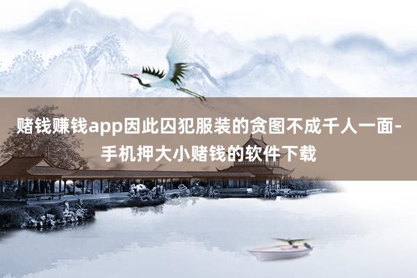 赌钱赚钱app因此囚犯服装的贪图不成千人一面-手机押大小赌钱的软件下载
