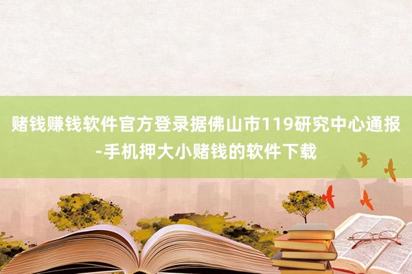 赌钱赚钱软件官方登录据佛山市119研究中心通报-手机押大小赌钱的软件下载